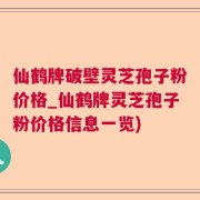 仙鹤牌破壁灵芝孢子粉价格_仙鹤牌灵芝孢子粉价格信息一览)