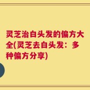 灵芝治白头发的偏方大全(灵芝去白头发：多种偏方分享)