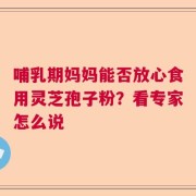 哺乳期妈妈能否放心食用灵芝孢子粉？看专家怎么说