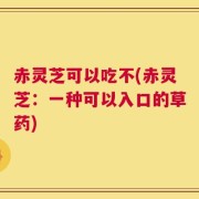 赤灵芝可以吃不(赤灵芝：一种可以入口的草药)