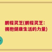 鹏程灵芝(鹏程灵芝：拥抱健康生活的力量)