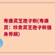 寿康灵芝孢子粉(寿康灵：珍贵灵芝孢子粉强身养颜)