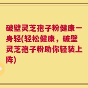 破壁灵芝孢子粉健康一身轻(轻松健康，破壁灵芝孢子粉助你轻装上阵)