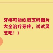 牙疼可能吃灵芝吗图片大全治疗牙疼，试试灵芝吧！)