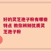 好的灵芝孢子粉有哪些特点 教你辨别优质灵芝孢子粉