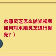 木雕灵芝怎么抛光视频如何对木雕灵芝进行抛光？)