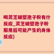 喝灵芝破壁孢子粉有什反应_灵芝破壁孢子粉服用后可能产生的身体反应)