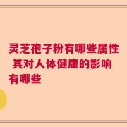灵芝孢子粉有哪些属性 其对人体健康的影响有哪些