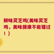 鲜味灵芝鸡(美味灵芝鸡，美味健康不能错过！)