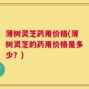 薄树灵芝药用价格(薄树灵芝的药用价格是多少？)
