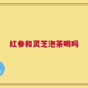 红参和灵芝泡茶喝吗