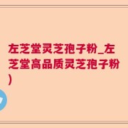 左芝堂灵芝孢子粉_左芝堂高品质灵芝孢子粉)