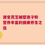 源宝灵芝破壁孢子粉 营养丰富的健康养生之选