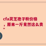 cfa灵芝孢子粉价格，原来一斤竟然这么贵”
