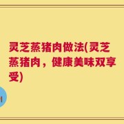 灵芝蒸猪肉做法(灵芝蒸猪肉，健康美味双享受)
