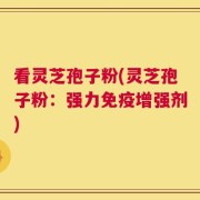 看灵芝孢子粉(灵芝孢子粉：强力免疫增强剂)