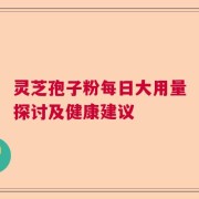 灵芝孢子粉每日大用量探讨及健康建议