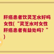 肝癌患者饮灵芝水好吗女性(“灵芝水对女性肝癌患者有益处吗？”)