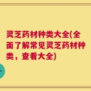 灵芝药材种类大全(全面了解常见灵芝药材种类，查看大全)