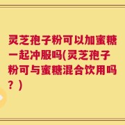 灵芝孢子粉可以加蜜糖一起冲服吗(灵芝孢子粉可与蜜糖混合饮用吗？)