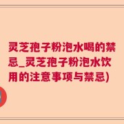 灵芝孢子粉泡水喝的禁忌_灵芝孢子粉泡水饮用的注意事项与禁忌)