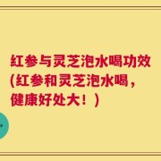 红参与灵芝泡水喝功效(红参和灵芝泡水喝，健康好处大！)