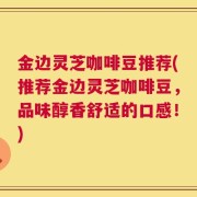 金边灵芝咖啡豆推荐(推荐金边灵芝咖啡豆，品味醇香舒适的口感！)