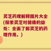 灵芝药理解释图片大全(探索灵芝对健康的益处：全面了解灵芝的药理作用。)