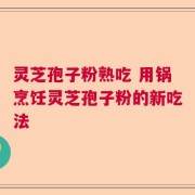 灵芝孢子粉熟吃 用锅烹饪灵芝孢子粉的新吃法