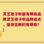 灵芝孢子粉都有哪些品牌灵芝孢子粉品牌盘点，值得信赖的有哪些？)