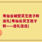 寿仙谷破壁灵芝孢子粉送礼(寿仙谷灵芝孢子粉——送礼佳选)