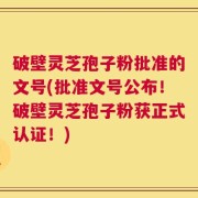 破壁灵芝孢子粉批准的文号(批准文号公布！破壁灵芝孢子粉获正式认证！)