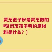 灵芝孢子粉是灵芝做的吗(灵芝孢子粉的原材料是什么？)
