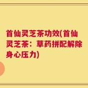 首仙灵芝茶功效(首仙灵芝茶：草药拼配解除身心压力)