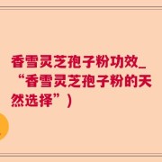 香雪灵芝孢子粉功效_“香雪灵芝孢子粉的天然选择”)