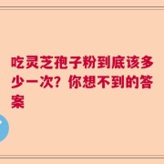 吃灵芝孢子粉到底该多少一次？你想不到的答案