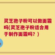 灵芝孢子粉可以做面霜吗(灵芝孢子粉适合用于制作面霜吗？)