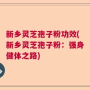 新乡灵芝孢子粉功效(新乡灵芝孢子粉：强身健体之路)