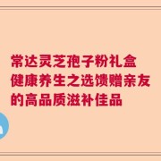 常达灵芝孢子粉礼盒 健康养生之选馈赠亲友的高品质滋补佳品