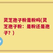 灵芝孢子粉是粉吗(灵芝孢子粉：是粉还是孢子？)