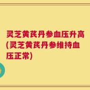 灵芝黄芪丹参血压升高(灵芝黄芪丹参维持血压正常)