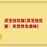 灵芝桂花蟹(灵芝桂花蟹：天然养生美味)