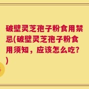 破壁灵芝孢子粉食用禁忌(破壁灵芝孢子粉食用须知，应该怎么吃？)