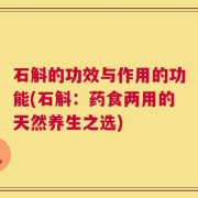 石斛的功效与作用的功能(石斛：药食两用的天然养生之选)