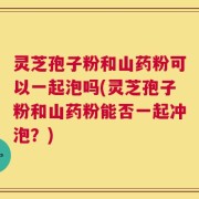 灵芝孢子粉和山药粉可以一起泡吗(灵芝孢子粉和山药粉能否一起冲泡？)