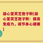 益心堂灵芝孢子粉(益心堂灵芝孢子粉：提高免疫力，调节身心健康)