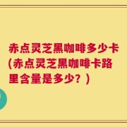 赤点灵芝黑咖啡多少卡(赤点灵芝黑咖啡卡路里含量是多少？)
