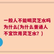 一般人不能喝灵芝水吗为什么(为什么普通人不宜饮用灵芝水？)