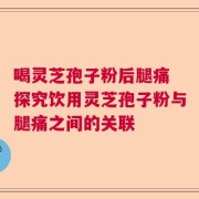 喝灵芝孢子粉后腿痛 探究饮用灵芝孢子粉与腿痛之间的关联