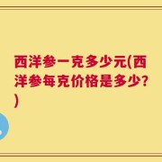 西洋参一克多少元(西洋参每克价格是多少？)